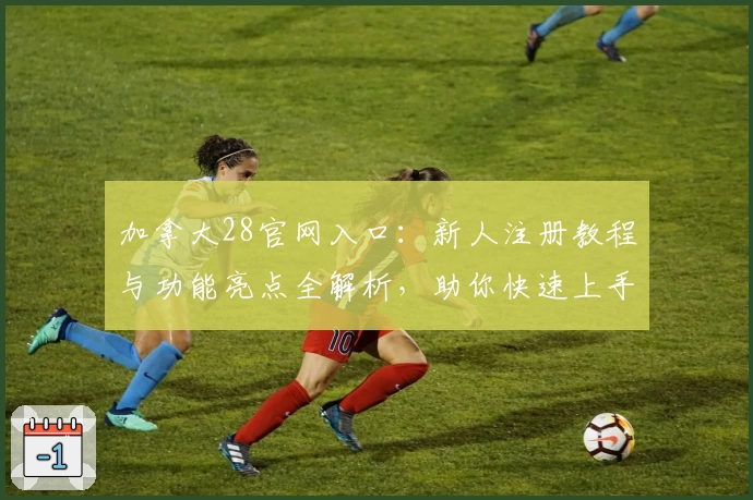 加拿大28官网入口:新人注册教程与功能亮点全解析,助你快速上手