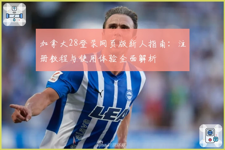 加拿大28登录网页版新人指南：注册教程与使用体验全面解析