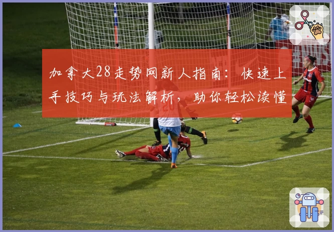 加拿大28走势网新人指南：快速上手技巧与玩法解析，助你轻松读懂数据规律